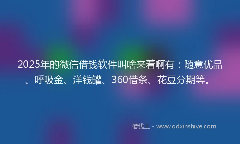 2025年的微信借钱软件叫啥来着啊有：随意优品、呼吸金、洋钱罐、360借条、花豆分期等。