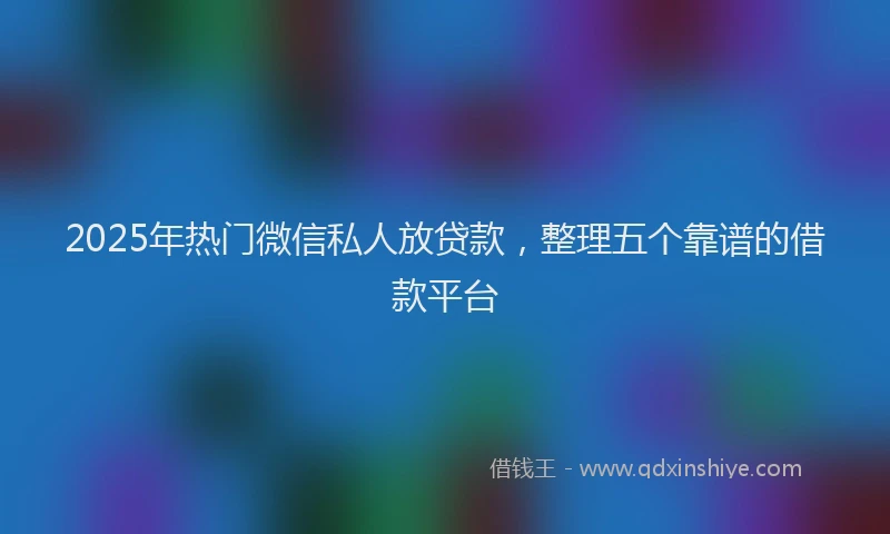 2025年热门微信私人放贷款，整理五个靠谱的借款平台