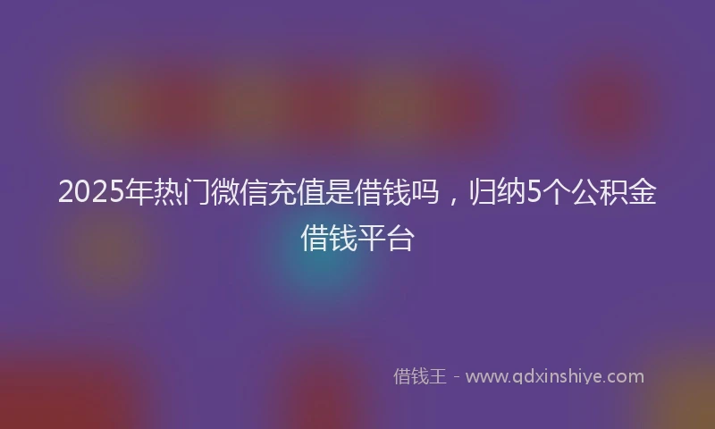 2025年热门微信充值是借钱吗，归纳5个公积金借钱平台
