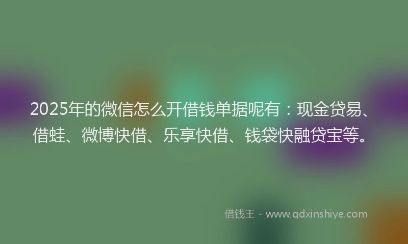 2025年的微信怎么开借钱单据呢有：现金贷易、借蛙、微博快借、乐享快借、钱袋快融贷宝等。