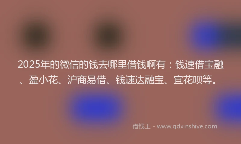 2025年的微信的钱去哪里借钱啊有：钱速借宝融、盈小花、沪商易借、钱速达融宝、宜花呗等。