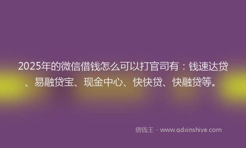 2025年的微信借钱怎么可以打官司有：钱速达贷、易融贷宝、现金中心、快快贷、快融贷等。