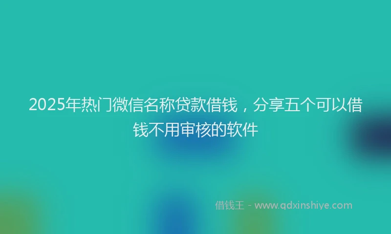 2025年热门微信名称贷款借钱，分享五个可以借钱不用审核的软件