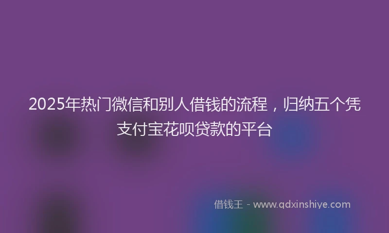 2025年热门微信和别人借钱的流程，归纳五个凭支付宝花呗贷款的平台