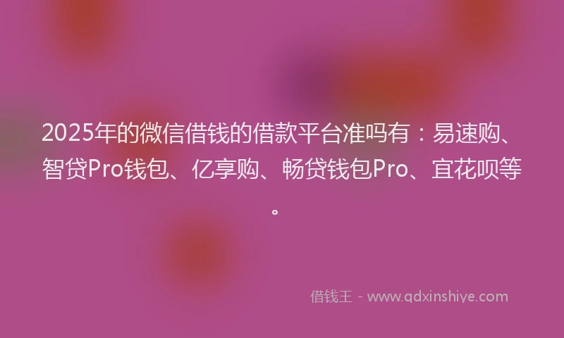2025年的微信借钱的借款平台准吗有：易速购、智贷Pro钱包、亿享购、畅贷钱包Pro、宜花呗等。