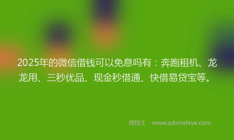 2025年的微信借钱可以免息吗有：奔跑租机、龙龙用、三秒优品、现金秒借通、快借易贷宝等。
