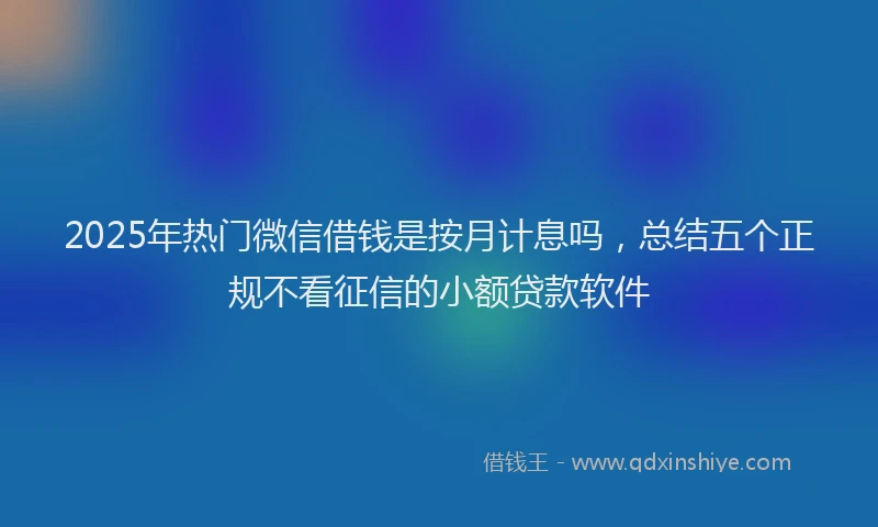 2025年热门微信借钱是按月计息吗，总结五个正规不看征信的小额贷款软件