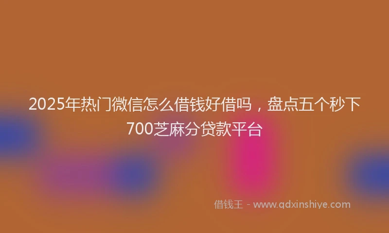2025年热门微信怎么借钱好借吗，盘点五个秒下700芝麻分贷款平台