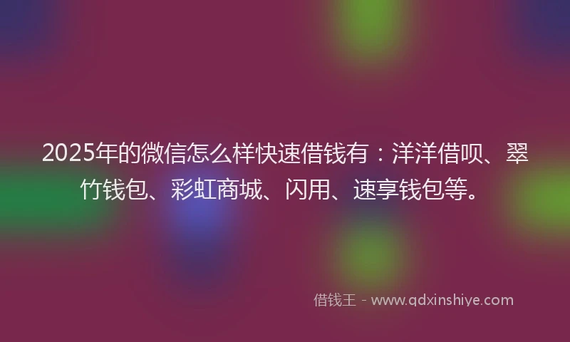 2025年的微信怎么样快速借钱有：洋洋借呗、翠竹钱包、彩虹商城、闪用、速享钱包等。
