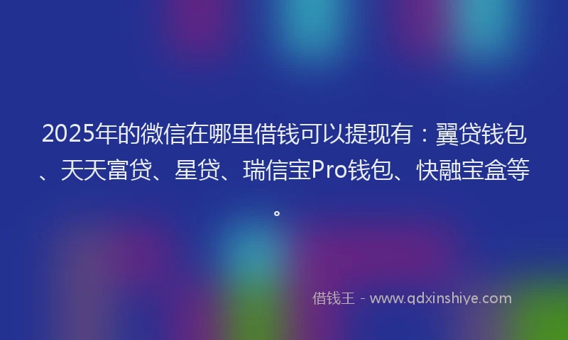 2025年的微信在哪里借钱可以提现有：翼贷钱包、天天富贷、星贷、瑞信宝Pro钱包、快融宝盒等。