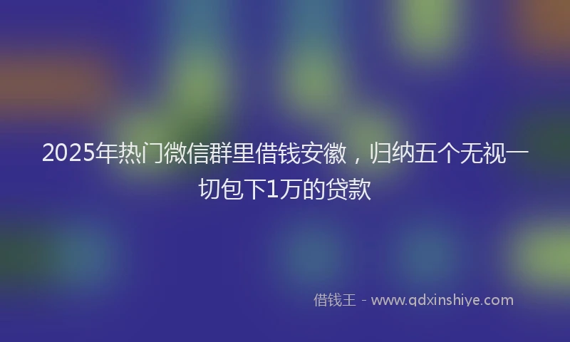2025年热门微信群里借钱安徽，归纳五个无视一切包下1万的贷款