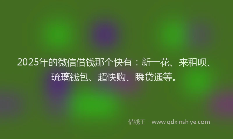 2025年的微信借钱那个快有：新一花、来租呗、琉璃钱包、超快购、瞬贷通等。
