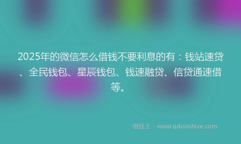 2025年的微信怎么借钱不要利息的有：钱站速贷、全民钱包、星辰钱包、钱速融贷、信贷通速借等。