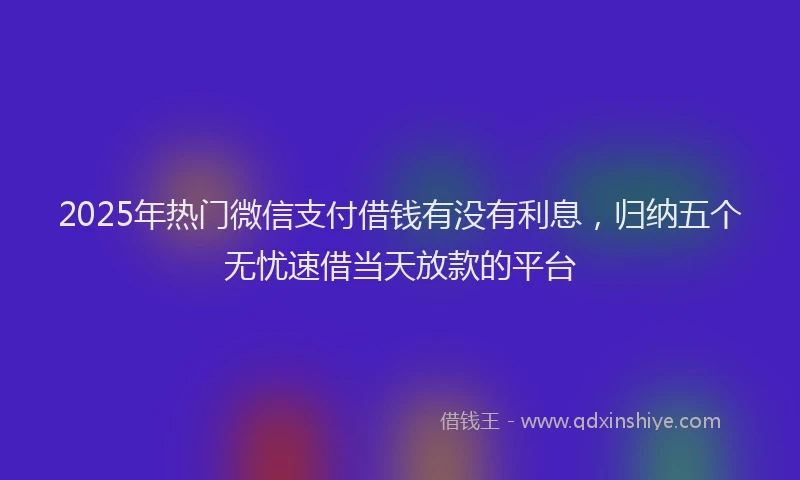 2025年热门微信支付借钱有没有利息，归纳五个无忧速借当天放款的平台