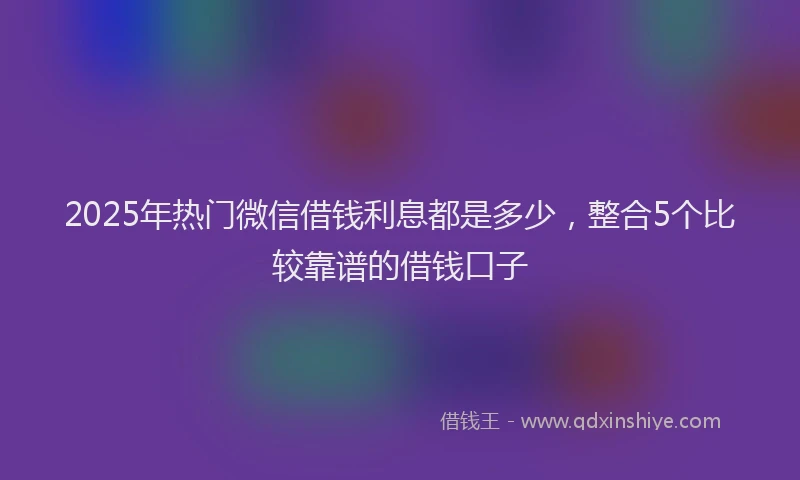 2025年热门微信借钱利息都是多少，整合5个比较靠谱的借钱口子
