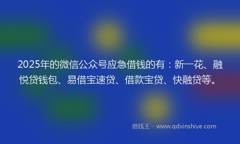 2025年的微信公众号应急借钱的有：新一花、融悦贷钱包、易借宝速贷、借款宝贷、快融贷等。