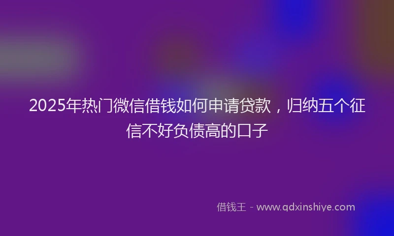 2025年热门微信借钱如何申请贷款，归纳五个征信不好负债高的口子