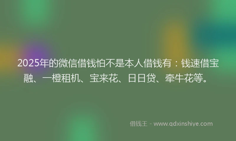 2025年的微信借钱怕不是本人借钱有：钱速借宝融、一橙租机、宝来花、日日贷、牵牛花等。