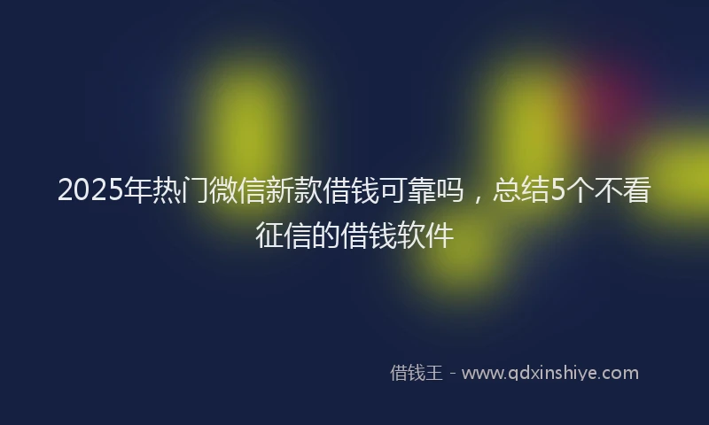 2025年热门微信新款借钱可靠吗，总结5个不看征信的借钱软件