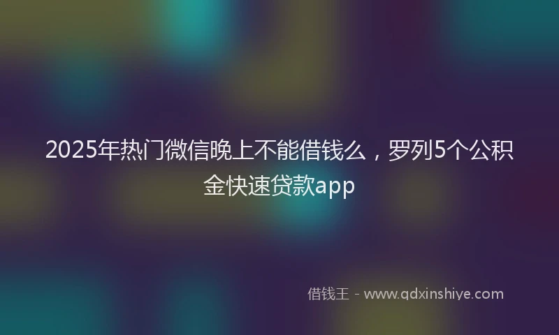 2025年热门微信晚上不能借钱么，罗列5个公积金快速贷款app
