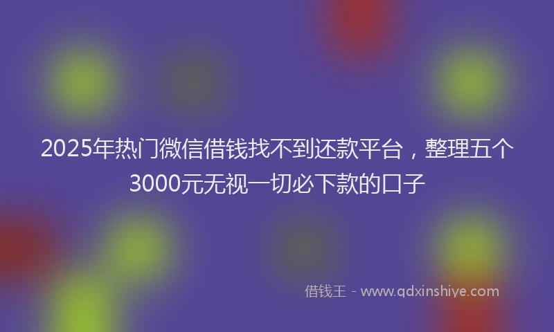 2025年热门微信借钱找不到还款平台，整理五个3000元无视一切必下款的口子