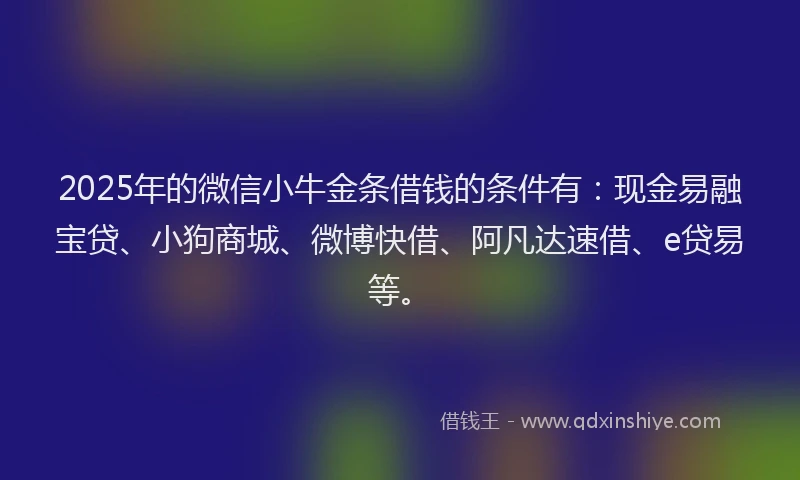 2025年的微信小牛金条借钱的条件有：现金易融宝贷、小狗商城、微博快借、阿凡达速借、e贷易等。
