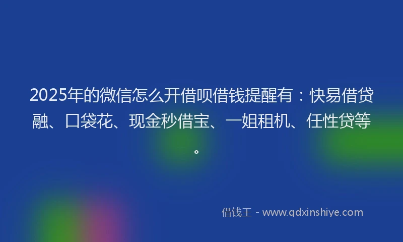 2025年的微信怎么开借呗借钱提醒有：快易借贷融、口袋花、现金秒借宝、一姐租机、任性贷等。