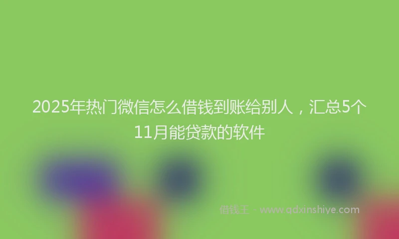 2025年热门微信怎么借钱到账给别人，汇总5个11月能贷款的软件