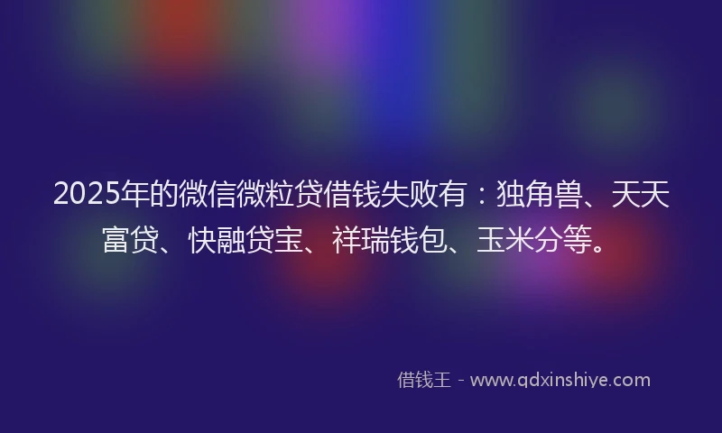 2025年的微信微粒贷借钱失败有：独角兽、天天富贷、快融贷宝、祥瑞钱包、玉米分等。
