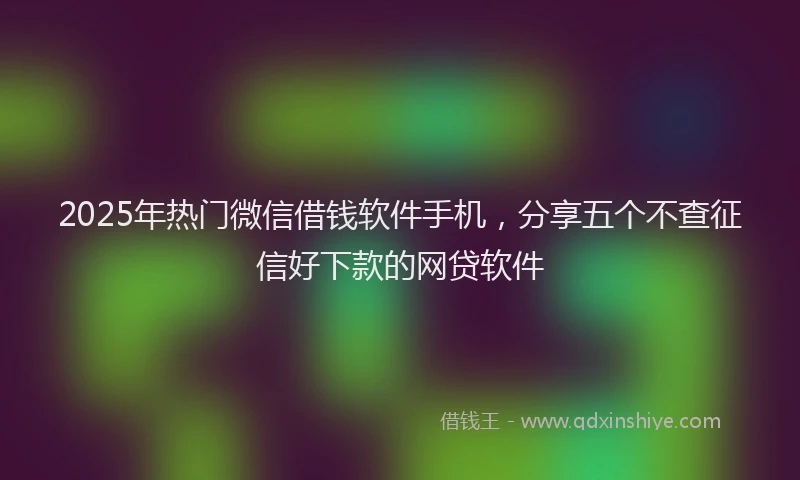 2025年热门微信借钱软件手机，分享五个不查征信好下款的网贷软件