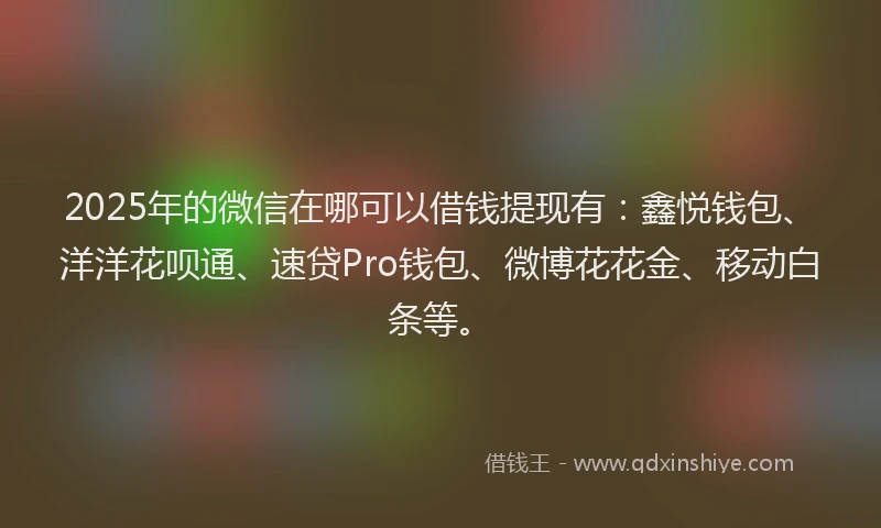 2025年的微信在哪可以借钱提现有：鑫悦钱包、洋洋花呗通、速贷Pro钱包、微博花花金、移动白条等。