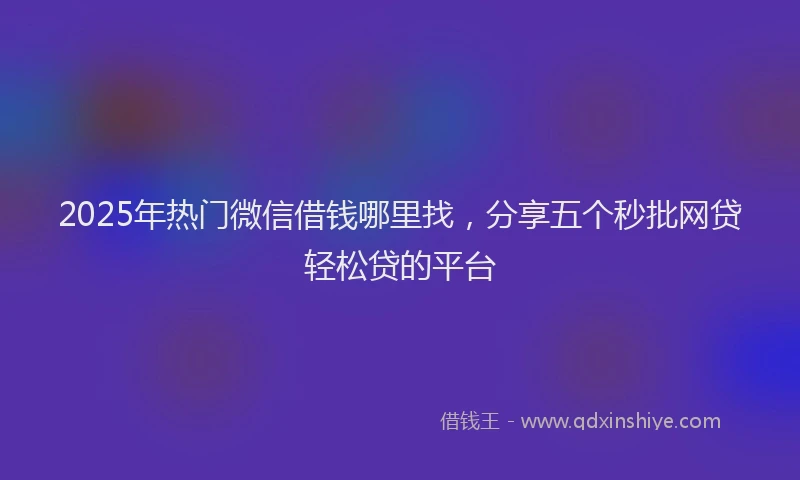 2025年热门微信借钱哪里找，分享五个秒批网贷轻松贷的平台
