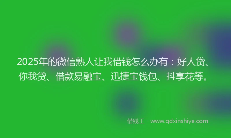 2025年的微信熟人让我借钱怎么办有：好人贷、你我贷、借款易融宝、迅捷宝钱包、抖享花等。