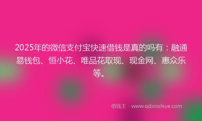 2025年的微信支付宝快速借钱是真的吗有：融通易钱包、恒小花、唯品花取现、现金网、惠众乐等。