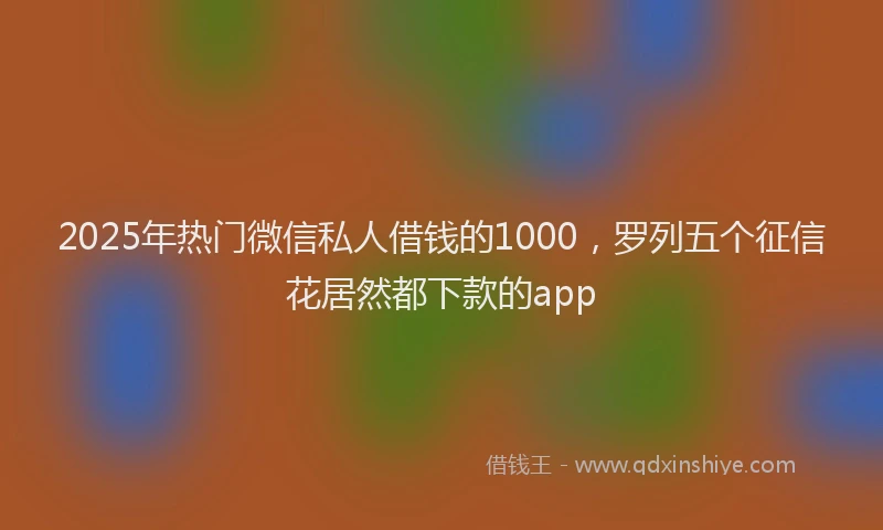 2025年热门微信私人借钱的1000，罗列五个征信花居然都下款的app