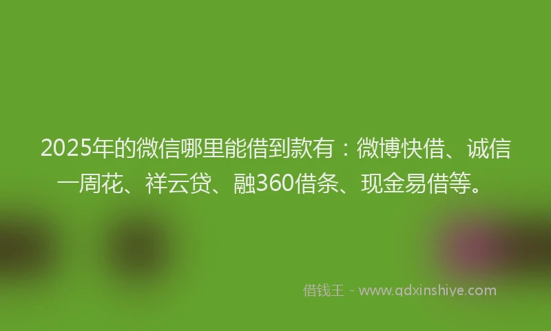 2025年的微信哪里能借到款有：微博快借、诚信一周花、祥云贷、融360借条、现金易借等。