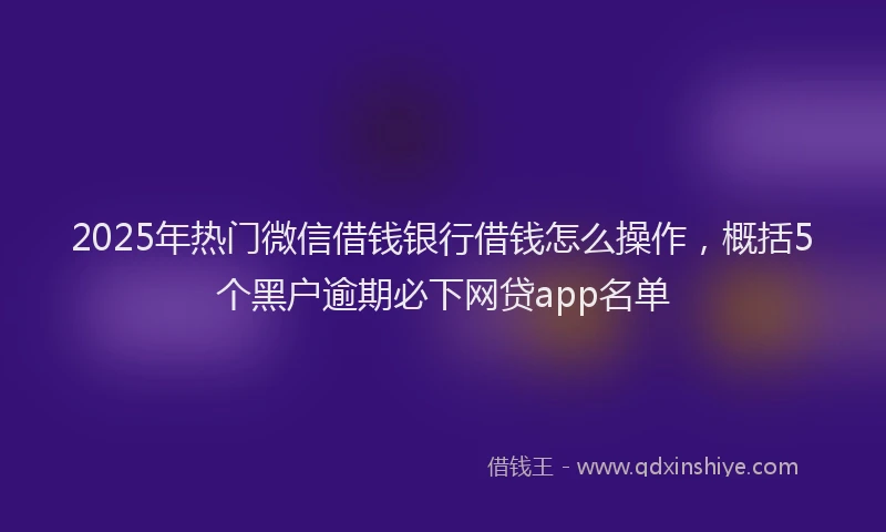 2025年热门微信借钱银行借钱怎么操作，概括5个黑户逾期必下网贷app名单