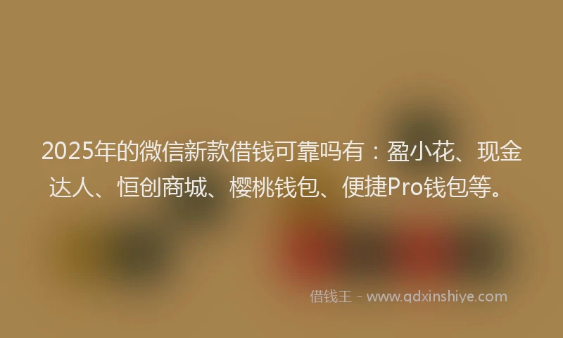 2025年的微信新款借钱可靠吗有：盈小花、现金达人、恒创商城、樱桃钱包、便捷Pro钱包等。