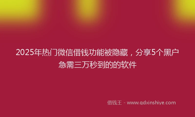 2025年热门微信借钱功能被隐藏，分享5个黑户急需三万秒到的的软件
