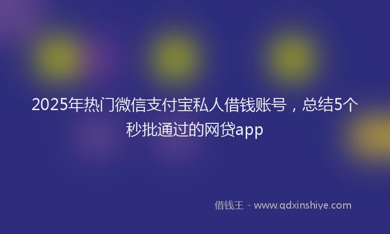 2025年热门微信支付宝私人借钱账号，总结5个秒批通过的网贷app