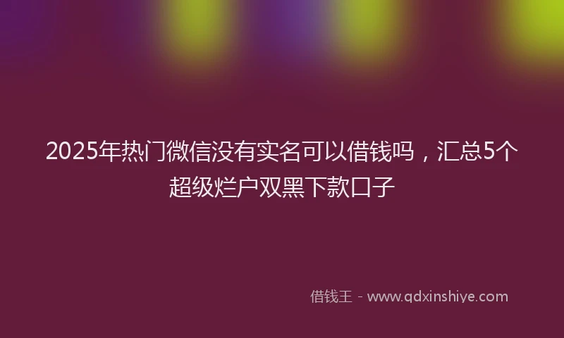 2025年热门微信没有实名可以借钱吗，汇总5个超级烂户双黑下款口子