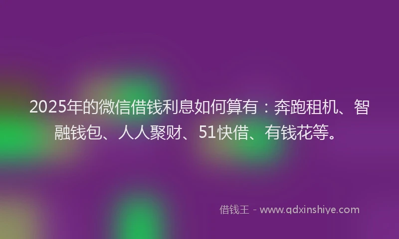 2025年的微信借钱利息如何算有：奔跑租机、智融钱包、人人聚财、51快借、有钱花等。