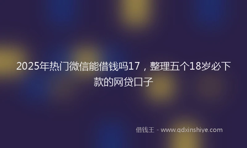 2025年热门微信能借钱吗17，整理五个18岁必下款的网贷口子