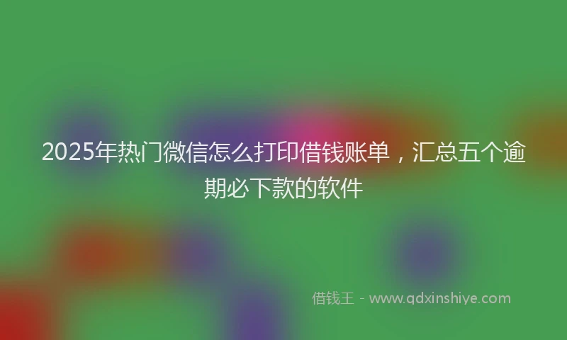 2025年热门微信怎么打印借钱账单，汇总五个逾期必下款的软件
