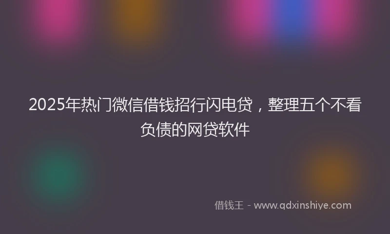 2025年热门微信借钱招行闪电贷，整理五个不看负债的网贷软件