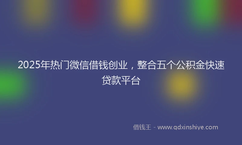 2025年热门微信借钱创业，整合五个公积金快速贷款平台