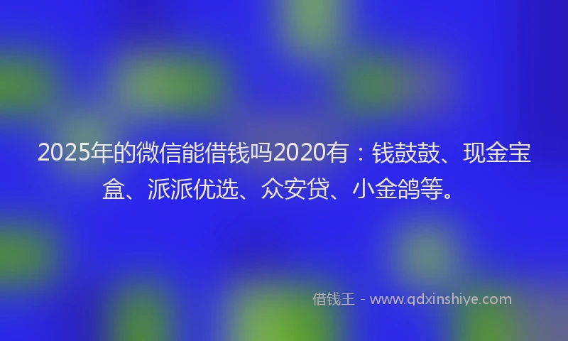 2025年的微信能借钱吗2020有：钱鼓鼓、现金宝盒、派派优选、众安贷、小金鸽等。
