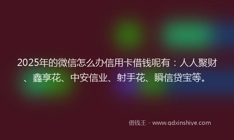 2025年的微信怎么办信用卡借钱呢有：人人聚财、鑫享花、中安信业、射手花、瞬信贷宝等。