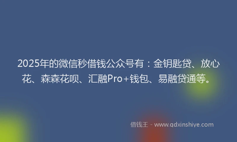 2025年的微信秒借钱公众号有：金钥匙贷、放心花、森森花呗、汇融Pro+钱包、易融贷通等。