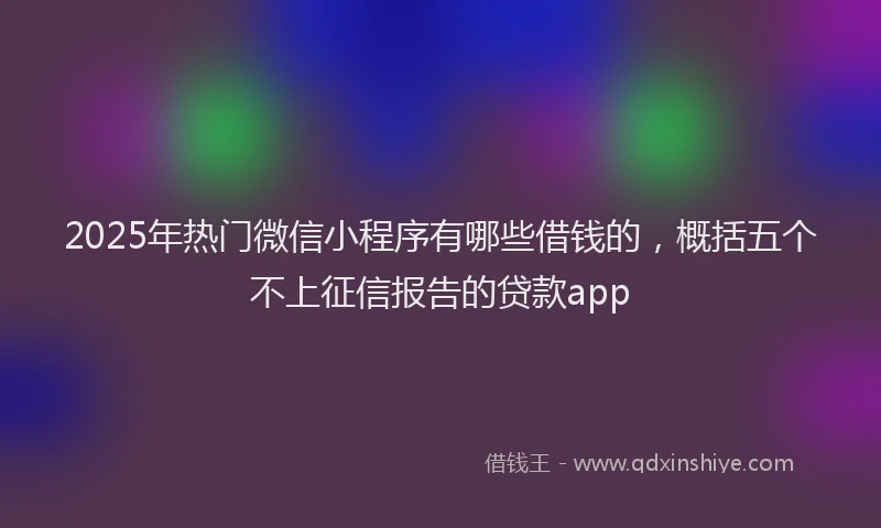 2025年热门微信小程序有哪些借钱的，概括五个不上征信报告的贷款app